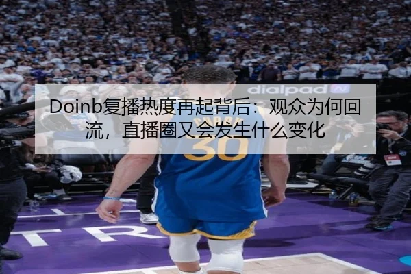 Doinb复播热度再起背后：观众为何回流，直播圈又会发生什么变化