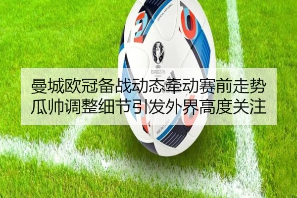 曼城欧冠备战动态牵动赛前走势 瓜帅调整细节引发外界高度关注